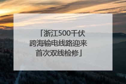 浙江500千伏跨海输电线路迎来首次双线检修