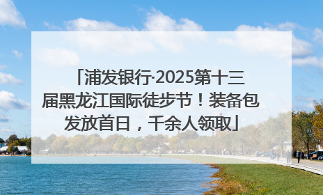 浦发银行·2025第十三届黑龙江国际徒步节！装备包发放首日，千余人领取