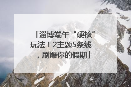 淄博端午“硬核”玩法！2主题5条线，刷爆你的假期