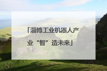 淄博工业机器人产业“智”造未来