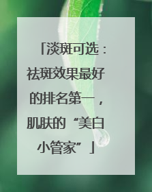淡斑可选：祛斑效果最好的排名第一，肌肤的“美白小管家”