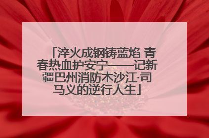 淬火成钢铸蓝焰 青春热血护安宁——记新疆巴州消防木沙江·司马义的逆行人生