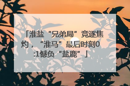 淮盐“兄弟局”竞逐焦灼，“淮马”最后时刻0:1憾负“盐鹿”