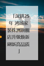 深耕25年 鸿扬家装株洲旗舰店升级焕新刷新高品质