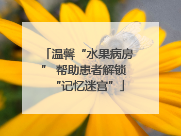 温馨“水果病房” 帮助患者解锁“记忆迷宫”