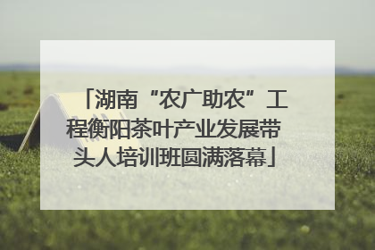 湖南“农广助农”工程衡阳茶叶产业发展带头人培训班圆满落幕