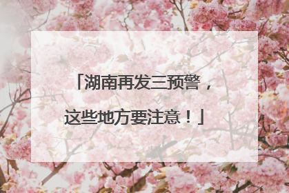 湖南再发三预警，这些地方要注意！