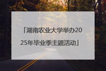 湖南农业大学举办2025年毕业季主题活动