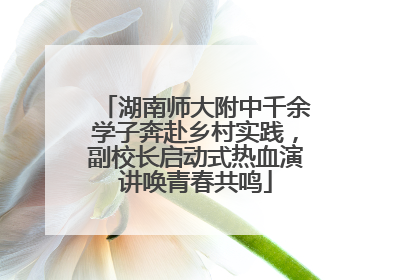 湖南师大附中千余学子奔赴乡村实践，副校长启动式热血演讲唤青春共鸣