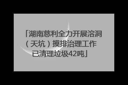 湖南慈利全力开展溶洞（天坑）摸排治理工作 已清理垃圾42吨