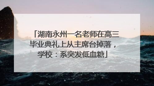 湖南永州一名老师在高三毕业典礼上从主席台掉落，学校：系突发低血糖