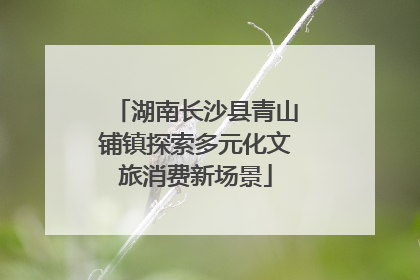 湖南长沙县青山铺镇探索多元化文旅消费新场景