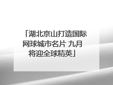 湖北京山打造国际网球城市名片 九月将迎全球精英