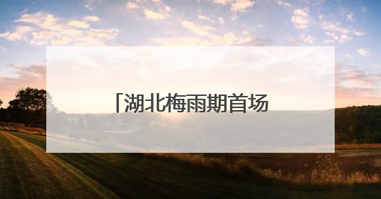 湖北梅雨期首场强降雨来袭 恩施宜昌等多地有大到暴雨局地大暴雨
