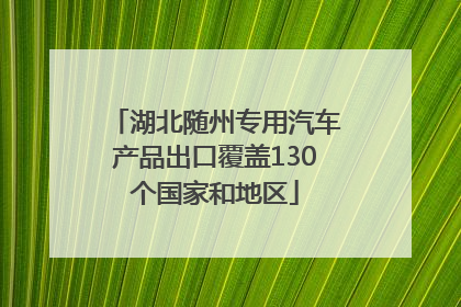 湖北随州专用汽车产品出口覆盖130个国家和地区