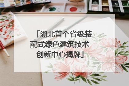 湖北首个省级装配式绿色建筑技术创新中心揭牌