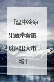湟中冷凉果蔬带着露珠闯出大市场