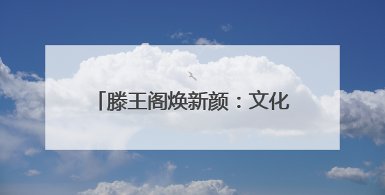 滕王阁焕新颜：文化地标升腾市井烟火