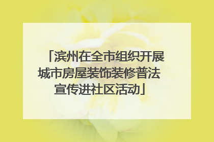 滨州在全市组织开展城市房屋装饰装修普法宣传进社区活动