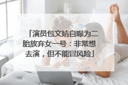演员包文婧自曝为二胎放弃女一号：非常想去演，但不能冒风险