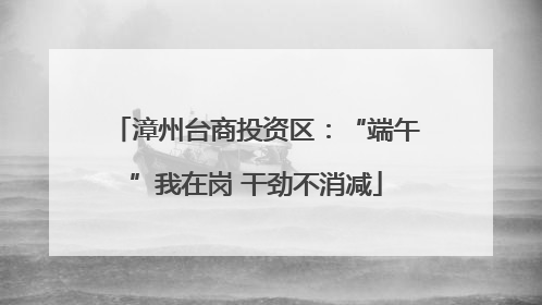漳州台商投资区：“端午”我在岗 干劲不消减