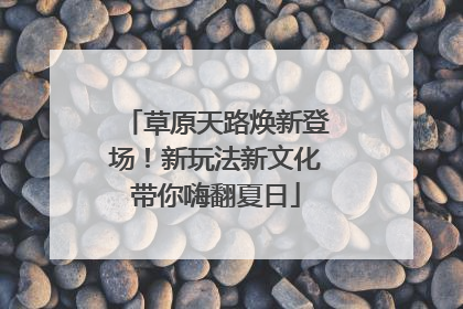 草原天路焕新登场！新玩法新文化带你嗨翻夏日