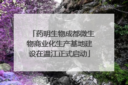 药明生物成都微生物商业化生产基地建设在温江正式启动
