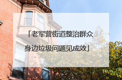老军营街道整治群众身边垃圾问题见成效