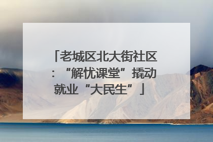 老城区北大街社区：“解忧课堂”撬动就业“大民生”