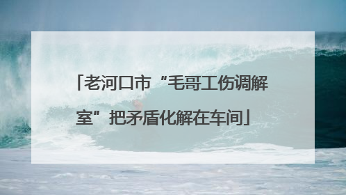 老河口市“毛哥工伤调解室”把矛盾化解在车间