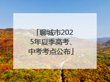 聊城市2025年夏季高考、中考考点公布