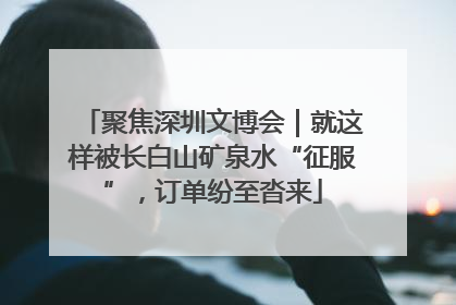 聚焦深圳文博会｜就这样被长白山矿泉水“征服”，订单纷至沓来
