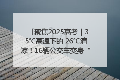聚焦2025高考｜35℃高温下的 26℃清凉！16辆公交车变身“助考驿站”为高考护航