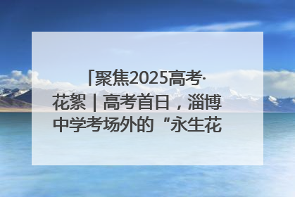 聚焦2025高考·花絮｜高考首日，淄博中学考场外的“永生花”传递温暖与祝福