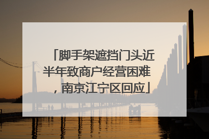 脚手架遮挡门头近半年致商户经营困难，南京江宁区回应