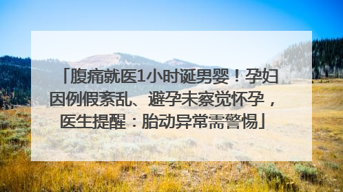 腹痛就医1小时诞男婴！孕妇因例假紊乱、避孕未察觉怀孕，医生提醒：胎动异常需警惕