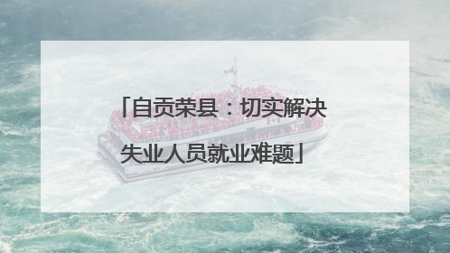 自贡荣县：切实解决失业人员就业难题