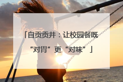 自贡贡井：让校园餐既“对胃”更“对味”