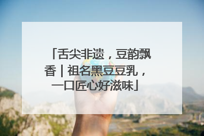舌尖非遗，豆韵飘香｜祖名黑豆豆乳，一口匠心好滋味