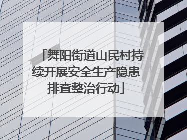 舞阳街道山民村持续开展安全生产隐患排查整治行动