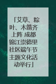 艾草、粽叶、木箭齐上阵 成都锦江崇德里社区端午节主题文化活动举行