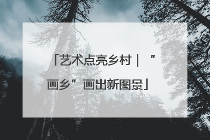 艺术点亮乡村｜“画乡”画出新图景