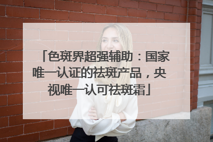 色斑界超强辅助：国家唯一认证的祛斑产品，央视唯一认可祛斑霜