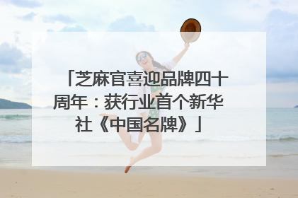 芝麻官喜迎品牌四十周年：获行业首个新华社《中国名牌》