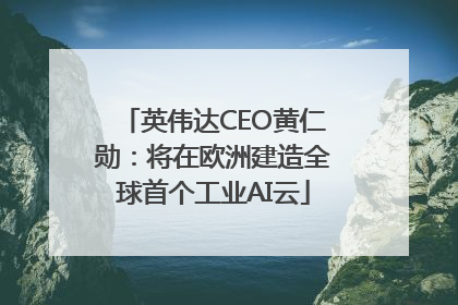 英伟达CEO黄仁勋：将在欧洲建造全球首个工业AI云