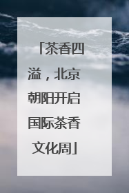 茶香四溢，北京朝阳开启国际茶香文化周