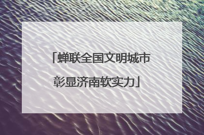 蝉联全国文明城市 彰显济南软实力