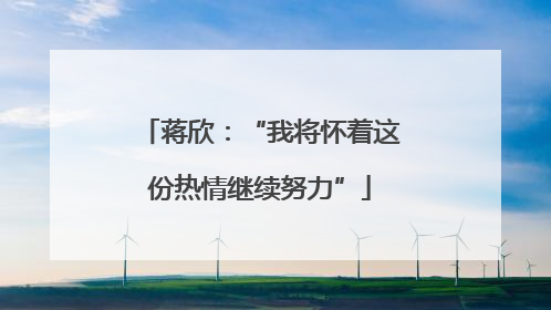 蒋欣：“我将怀着这份热情继续努力”