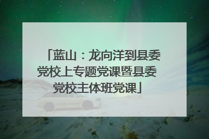 蓝山：龙向洋到县委党校上专题党课暨县委党校主体班党课