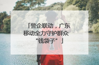 警企联动，广东移动全力守护群众“钱袋子”